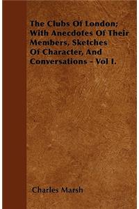 The Clubs Of London; With Anecdotes Of Their Members, Sketches Of Character, And Conversations - Vol I.