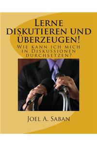 Lerne diskutieren und überzeugen!: Wie kann ich mich in Diskussionen durchsetzen?