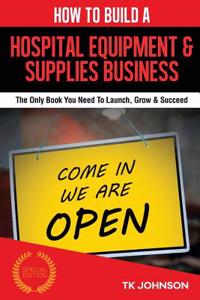 How to Build a Hospital Equipment & Supplies Business (Special Edition): The Only Book You Need to Launch, Grow & Succeed