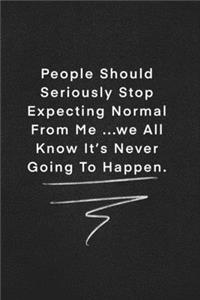 People Should Seriously Stop Expecting Normal From Me ...we All Know It's Never Going To Happen.