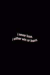 i never lose. either win or learn.