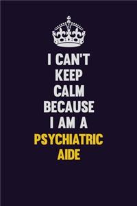 I Can't Keep Calm Because I Am A Psychiatric Aide