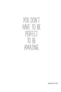 Composition Book YOU DON'T HAVE TO BE PERFECT TO BE AMAZING