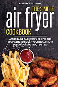 The Simple Air Fryer Cookbook: Affordable and Crispy Recipes for Beginners to Boost Your Health and Lose Weight without Dieting