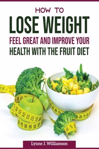 How To Lose Weight, Feel Great and Improve Your Health With The Fruit Diet