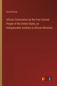 African Colonization by the Free Colored People of the United States, an Indispensable Auxiliary to African Missions