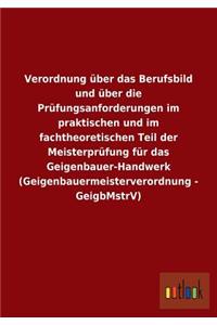 Verordnung über das Berufsbild und über die Prüfungsanforderungen im praktischen und im fachtheoretischen Teil der Meisterprüfung für das Geigenbauer-Handwerk (Geigenbauermeisterverordnung - GeigbMstrV)