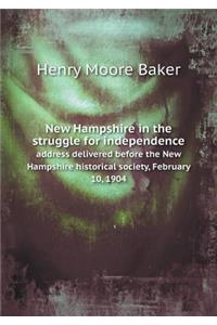 New Hampshire in the Struggle for Independence Address Delivered Before the New Hampshire Historical Society, February 10, 1904