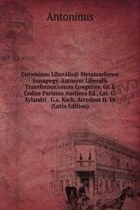 Gntwninou Liberalis@ Metamorfsewn Sunagwgy. Antonini Liberalis Transformationum Congeries. Gr. E Codice Parisino Auctiora Ed., Lat. G. Xylandri . G.a. Koch. Accedunt H. Ve (Latin Edition)