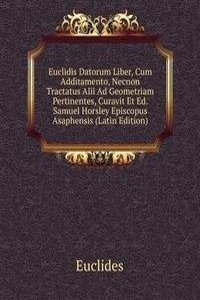 Euclidis Datorum Liber, Cum Additamento, Necnon Tractatus Alii Ad Geometriam Pertinentes, Curavit Et Ed. Samuel Horsley Episcopus Asaphensis (Latin Edition)