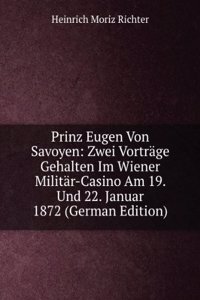 Prinz Eugen Von Savoyen: Zwei Vortrage Gehalten Im Wiener Militar-Casino Am 19. Und 22. Januar 1872 (German Edition)