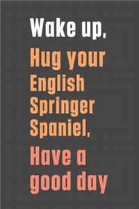 Wake up, Hug your English Springer Spaniel, Have a good day