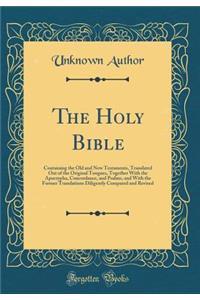 The Holy Bible: Containing the Old and New Testaments, Translated Out of the Original Tongues, Together with the Apocrypha, Concordance, and Psalms, and with the Former Translations Diligently Compared and Revised (Classic Reprint)