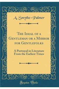 The Ideal of a Gentleman or a Mirror for Gentlefolks: A Portrayal in Literature From the Earliest Times (Classic Reprint)