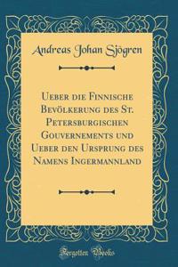 Ueber die Finnische Bevölkerung des St. Petersburgischen Gouvernements und Ueber den Ursprung des Namens Ingermannland (Classic Reprint)