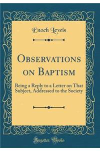 Observations on Baptism: Being a Reply to a Letter on That Subject, Addressed to the Society (Classic Reprint)