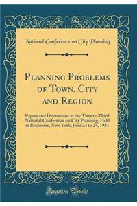 Planning Problems of Town, City and Region: Papers and Discussions at the Twenty-Third National Conference on City Planning, Held at Rochester, New York, June 22 to 24, 1931 (Classic Reprint): Papers and Discussions at the Twenty-Third National Conference on City Planning, Held at Rochester, New York, June 22 to 24, 1931 (Classic Reprint)