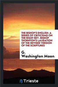 The Bishop's English: A Series of Criticisms on the Right Rev. Bishop Thornton's Laudation of the Revised Version of the Scriptures; And Also on the English of the Revisers, Showing That the Version Put Forth by Them, and Likewise the Authorized Ve