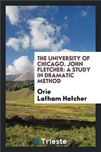 The University of Chicago. John Fletcher: A Study in Dramatic Method