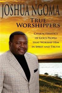 True Worshippers: Characteristics of God's People That Worship Him in Spirit and Truth