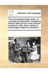 The Accomplished Letter-Writer; Or, Universal Correspondent. Containing Familiar Letters on the Most Common Occasions in Life. Also a Variety of More Elegant Letters for Examples