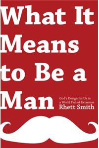 What It Means to Be a Man: God's Design for Us in a World Full of Extremes