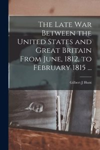 Late War Between the United States and Great Britain From June, 1812, to February 1815 ...