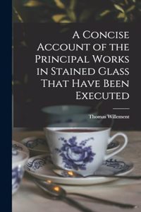 A Concise Account of the Principal Works in Stained Glass That Have Been Executed
