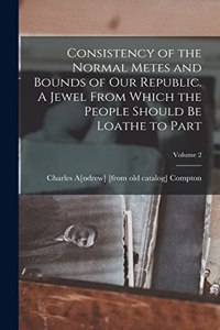 Consistency of the Normal Metes and Bounds of our Republic. A Jewel From Which the People Should be Loathe to Part; Volume 2
