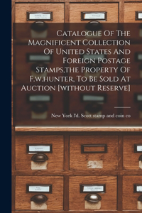 Catalogue Of The Magnificent Collection Of United States And Foreign Postage Stamps, the Property Of F.w.hunter, To Be Sold At Auction [without Reserve]