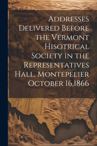 Addresses Delivered Before the Vermont Hisotrical Society in the Representatives Hall, Montepelier October 16,1866