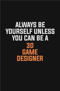 Always Be Yourself Unless You Can Be A 3D Game Designer