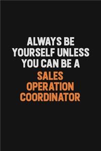 Always Be Yourself Unless You Can Be A Sales Operation Coordinator