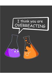 I Think You are Overreacting: Chemistry teacher gifts. Chemistry notebook. Chemistry teacher notebook. 8.5 x 11 size 120 Lined pages chemistry students journal. Chemistry lover g