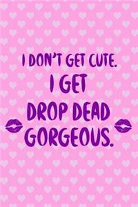 I Don't Get Cute. I Get Drop Dead Gorgeous.