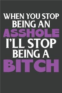 When You Stop Being An Asshole I'll Stop Being A Bitch