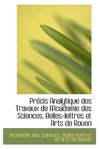 Precis Analytique Des Travaux de L'Academie Des Sciences, Belles-Lettres Et Arts de Rouen