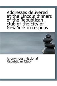 Addresses Delivered at the Lincoln Dinners of the Republican Club of the City of New York in Respons