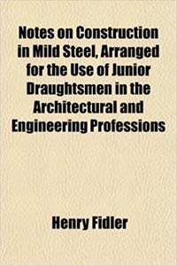 Notes on Construction in Mild Steel, Arranged for the Use of Junior Draughtsmen in the Architectural and Engineering Professions