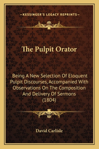 Pulpit Orator: Being A New Selection Of Eloquent Pulpit Discourses, Accompanied With Observations On The Composition And Delivery Of Sermons (1804)