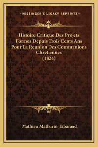 Histoire Critique Des Projets Formes Depuis Trois Cents ANS Pour La Reunion Des Communions Chretiennes (1824)