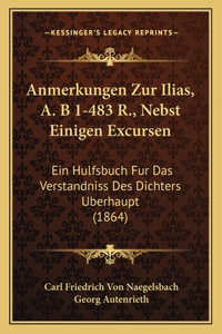 Anmerkungen Zur Ilias, A. B 1-483 R., Nebst Einigen Excursen