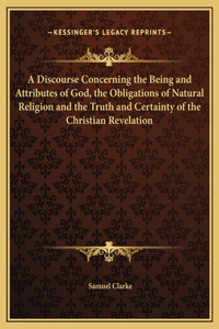Discourse Concerning the Being and Attributes of God, the Obligations of Natural Religion and the Truth and Certainty of the Christian Revelation