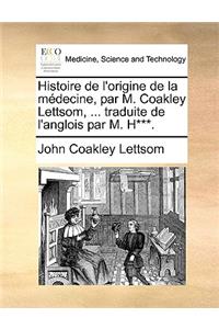 Histoire de L'Origine de La Mdecine, Par M. Coakley Lettsom, ... Traduite de L'Anglois Par M. H***.
