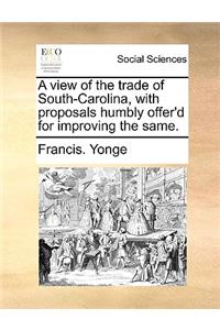 A View of the Trade of South-Carolina, with Proposals Humbly Offer'd for Improving the Same.