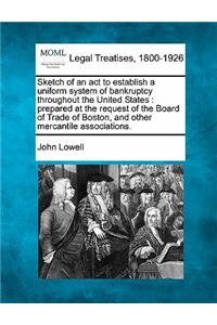 Sketch of an ACT to Establish a Uniform System of Bankruptcy Throughout the United States: Prepared at the Request of the Board of Trade of Boston, and Other Mercantile Associations.