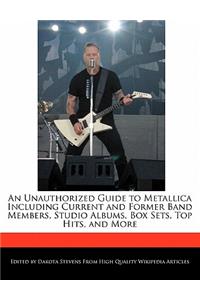 An Unauthorized Guide to Metallica Including Current and Former Band Members, Studio Albums, Box Sets, Top Hits, and More