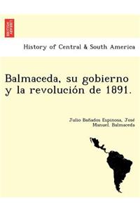 Balmaceda, su gobierno y la revolución de 1891.