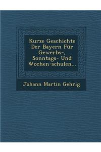 Kurze Geschichte Der Bayern Fur Gewerbs-, Sonntags- Und Wochen-Schulen...