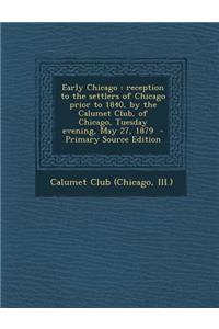 Early Chicago: Reception to the Settlers of Chicago Prior to 1840, by the Calumet Club, of Chicago, Tuesday Evening, May 27, 1879 - P